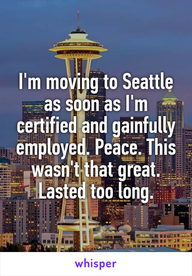 I'm moving to Seattle as soon as I'm certified and gainfully employed. Peace. This wasn't that great. Lasted too long.