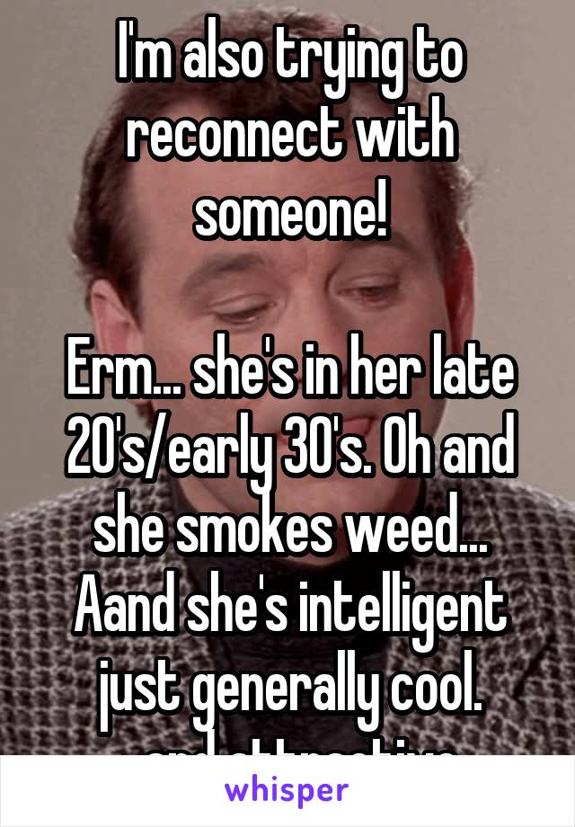 I'm also trying to reconnect with someone!

Erm... she's in her late 20's/early 30's. Oh and she smokes weed... Aand she's intelligent just generally cool.
... and attractive. 