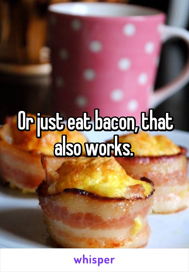 Or just eat bacon, that also works. 