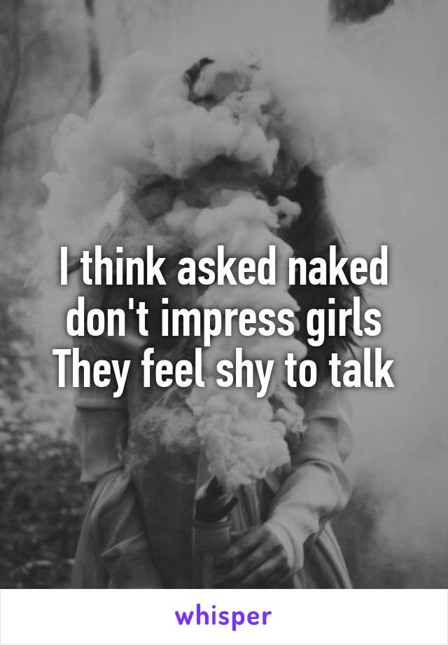 I think asked naked don't impress girls
They feel shy to talk