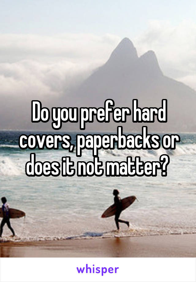 Do you prefer hard covers, paperbacks or does it not matter? 