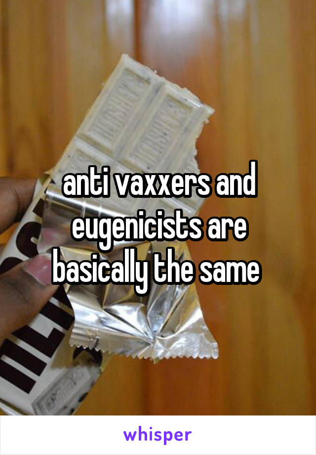 anti vaxxers and eugenicists are basically the same 