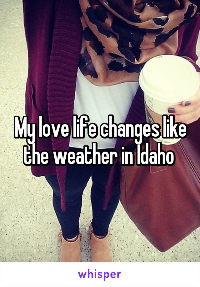 My love life changes like the weather in Idaho 