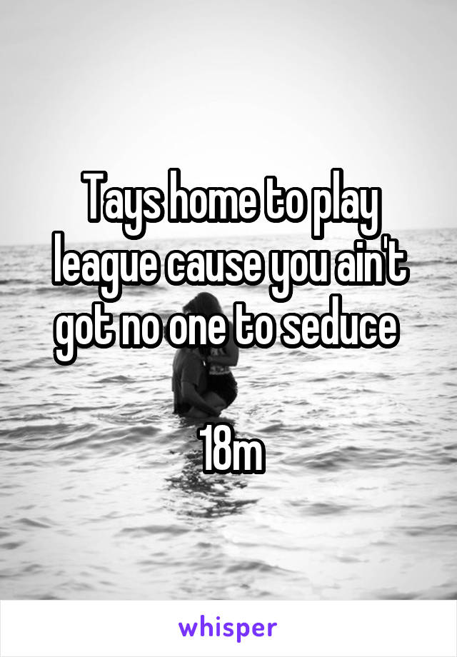 Tays home to play league cause you ain't got no one to seduce 

18m