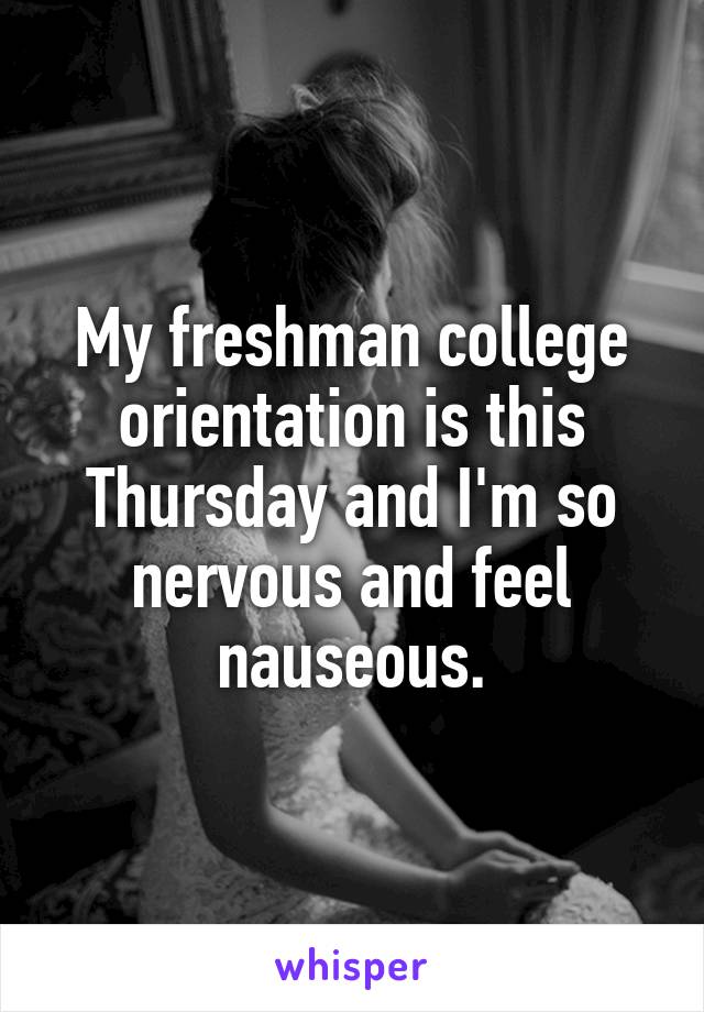 My freshman college orientation is this Thursday and I'm so nervous and feel nauseous.