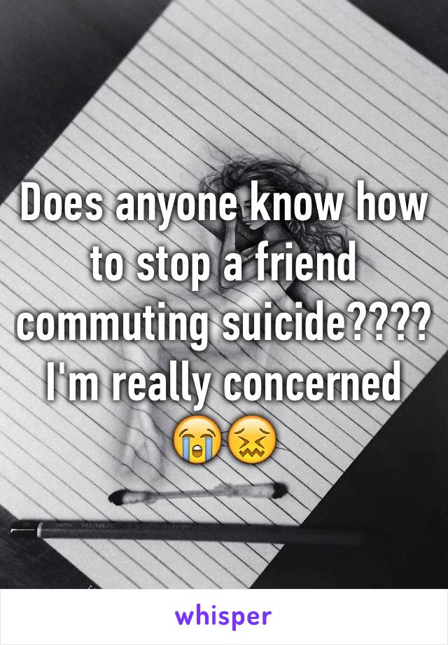 Does anyone know how to stop a friend commuting suicide???? I'm really concerned 😭😖