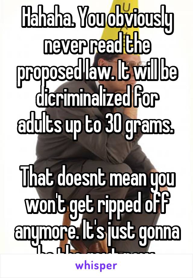 Hahaha. You obviously never read the proposed law. It will be dicriminalized for adults up to 30 grams. 

That doesnt mean you won't get ripped off anymore. It's just gonna be the govt now.