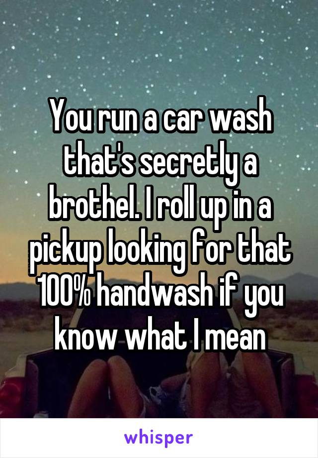 You run a car wash that's secretly a brothel. I roll up in a pickup looking for that 100% handwash if you know what I mean