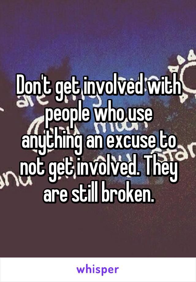 Don't get involved with people who use anything an excuse to not get involved. They are still broken.