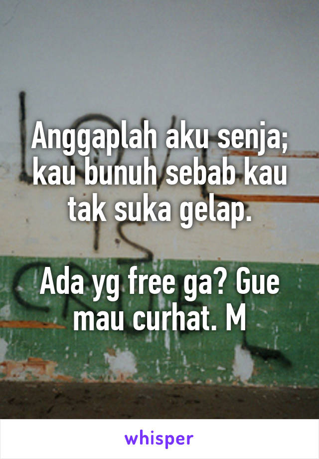 Anggaplah aku senja; kau bunuh sebab kau tak suka gelap.

Ada yg free ga? Gue mau curhat. M