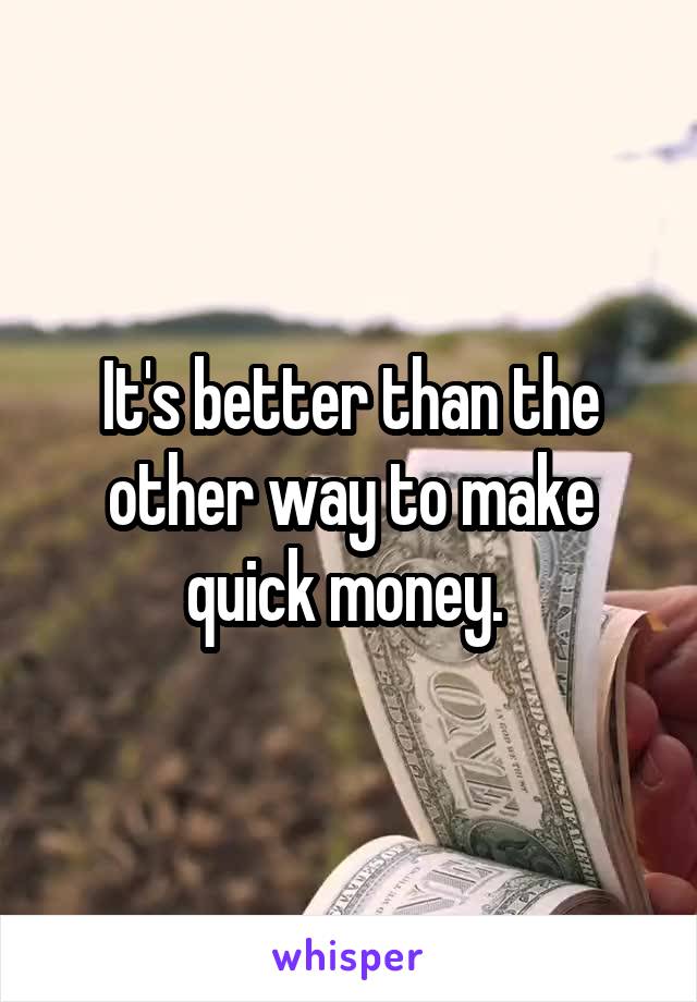 It's better than the other way to make quick money. 