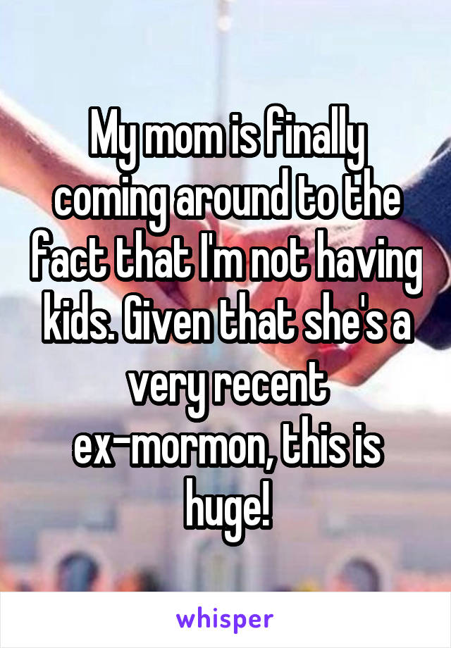 My mom is finally coming around to the fact that I'm not having kids. Given that she's a very recent ex-mormon, this is huge!