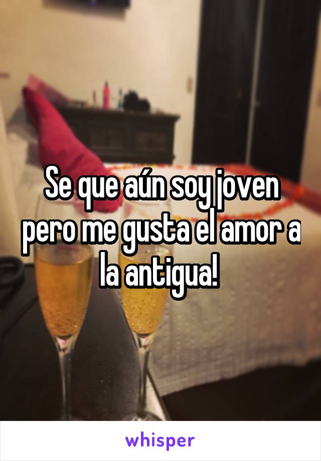 Se que aún soy joven pero me gusta el amor a la antigua! 