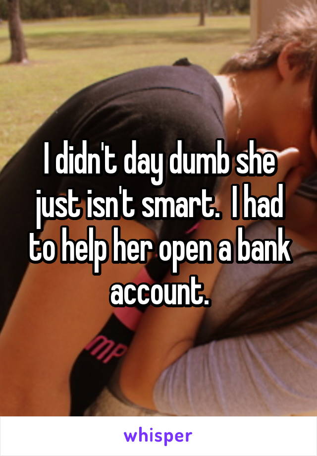 I didn't day dumb she just isn't smart.  I had to help her open a bank account.