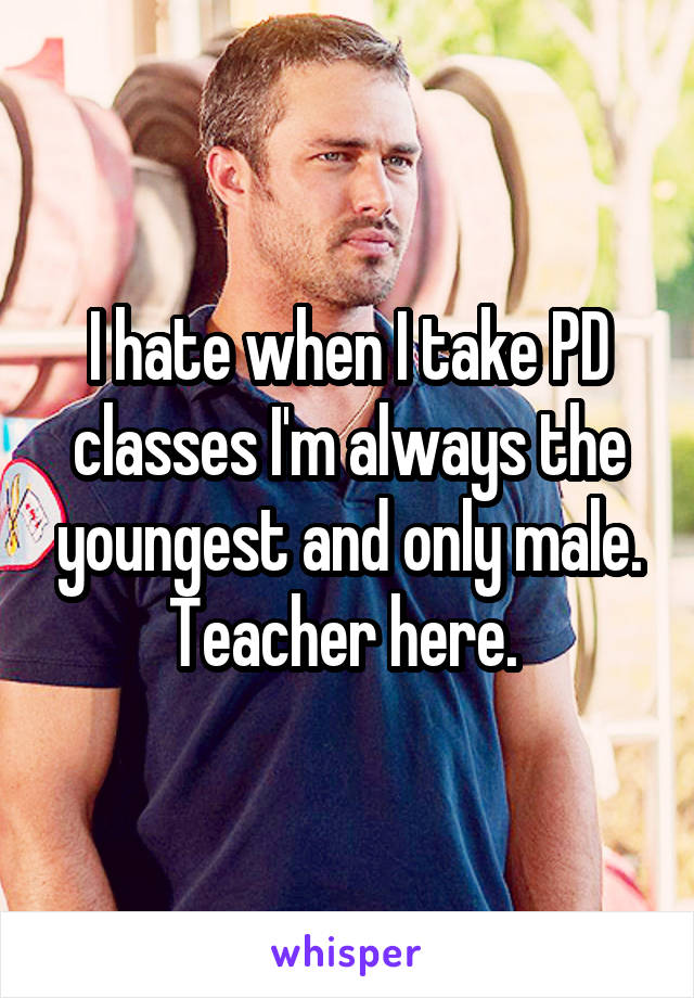 I hate when I take PD classes I'm always the youngest and only male. Teacher here. 