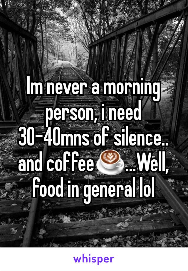 Im never a morning person, i need 30-40mns of silence.. and coffee☕...Well, food in general lol