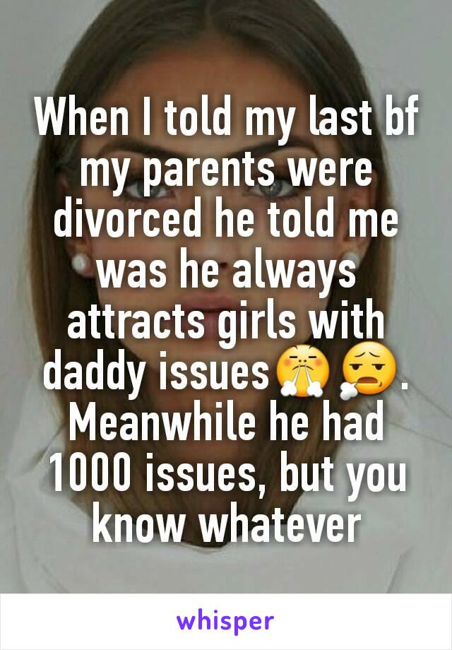 When I told my last bf my parents were divorced he told me was he always attracts girls with daddy issues😤😧. Meanwhile he had 1000 issues, but you know whatever