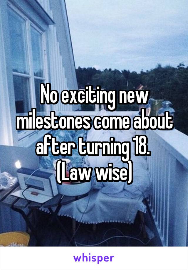 No exciting new milestones come about after turning 18. 
(Law wise)