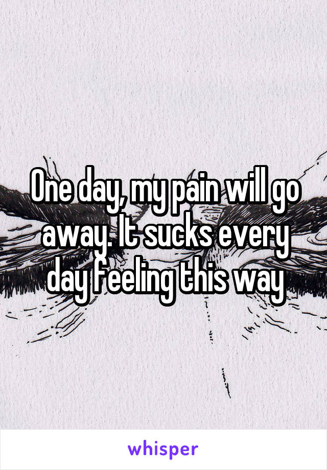 One day, my pain will go away. It sucks every day feeling this way