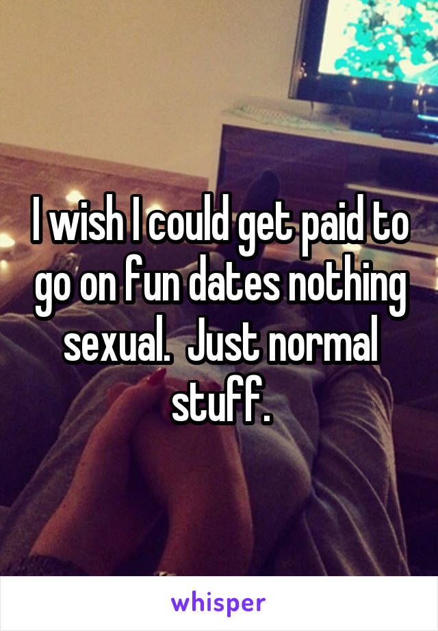 I wish I could get paid to go on fun dates nothing sexual.  Just normal stuff.