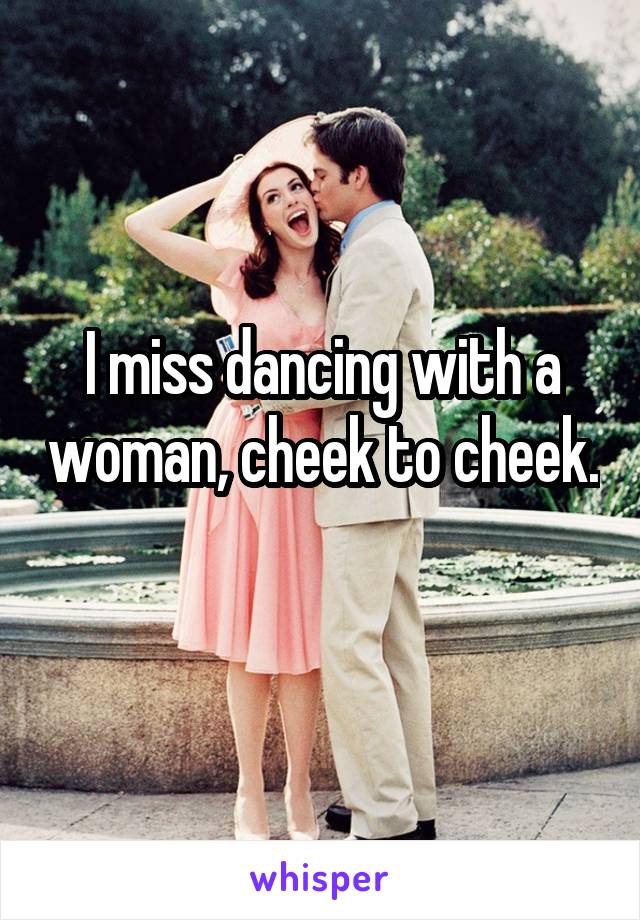 I miss dancing with a woman, cheek to cheek. 