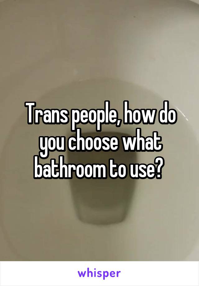 Trans people, how do you choose what bathroom to use? 