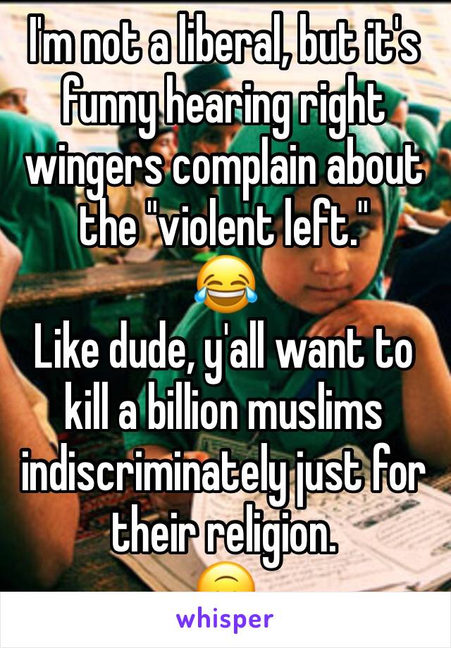 I'm not a liberal, but it's funny hearing right wingers complain about the "violent left."
😂 
Like dude, y'all want to kill a billion muslims indiscriminately just for their religion.
🙃