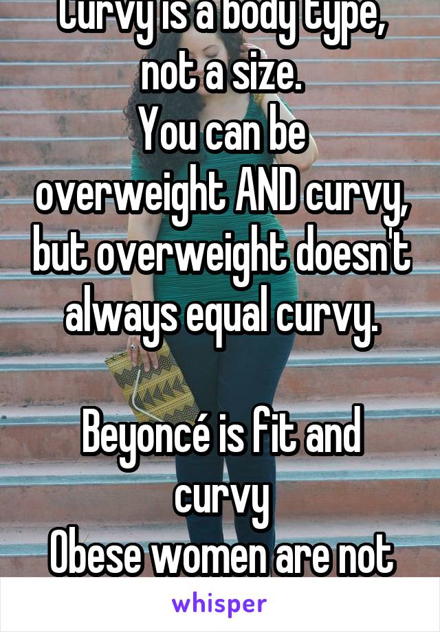 Curvy is a body type, not a size.
You can be overweight AND curvy, but overweight doesn't always equal curvy.

Beyoncé is fit and curvy
Obese women are not usually curvy