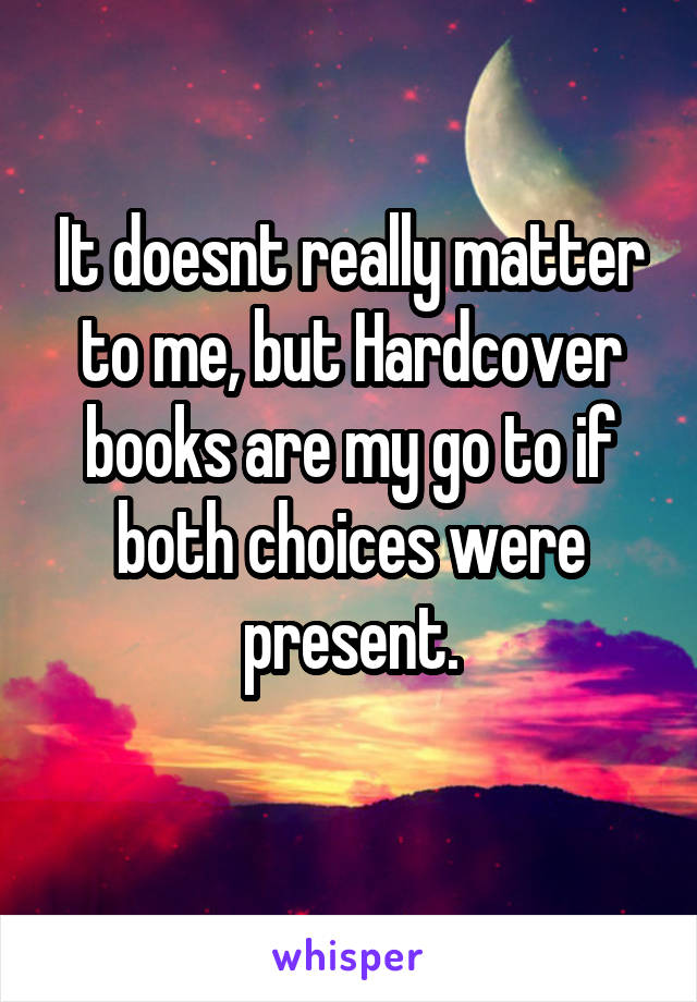 It doesnt really matter to me, but Hardcover books are my go to if both choices were present.
