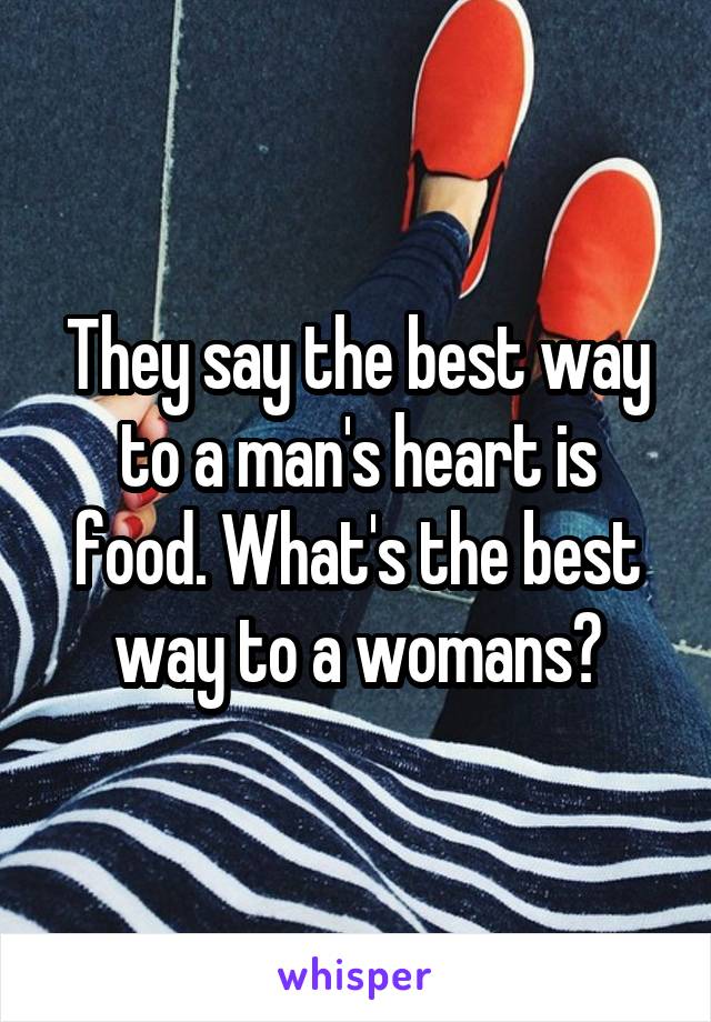 They say the best way to a man's heart is food. What's the best way to a womans?