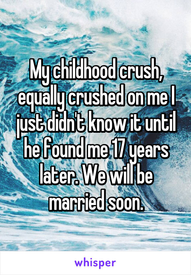 My childhood crush, equally crushed on me I just didn't know it until he found me 17 years later. We will be married soon.