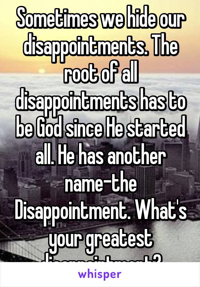 Sometimes we hide our disappointments. The root of all disappointments has to be God since He started all. He has another name-the Disappointment. What's your greatest disappointment?