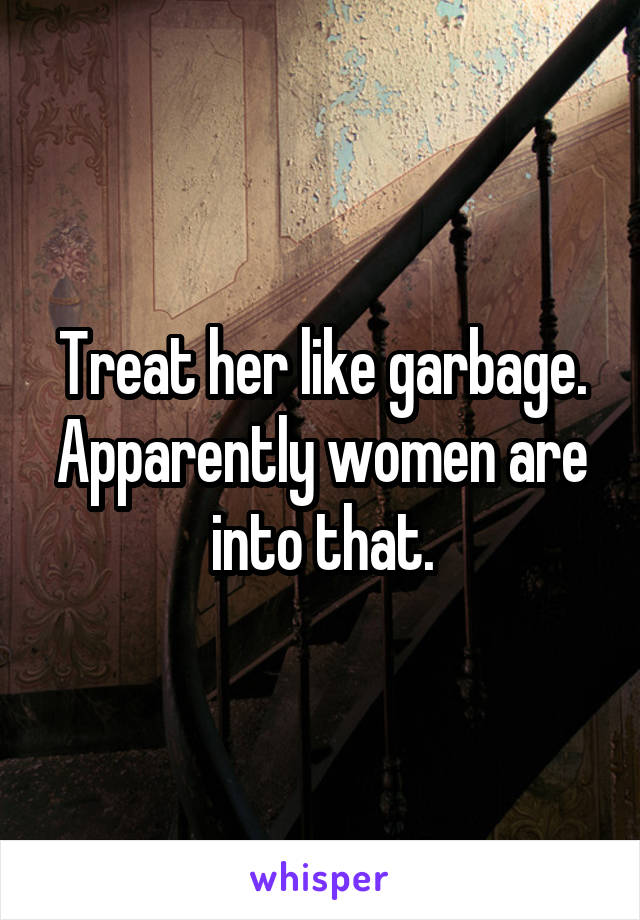 Treat her like garbage. Apparently women are into that.