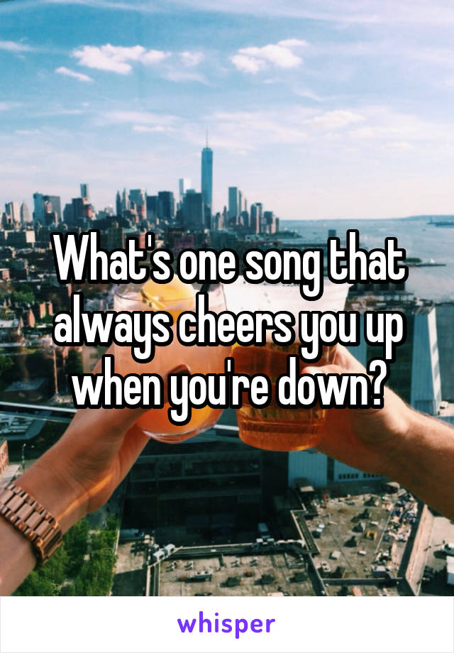 What's one song that always cheers you up when you're down?