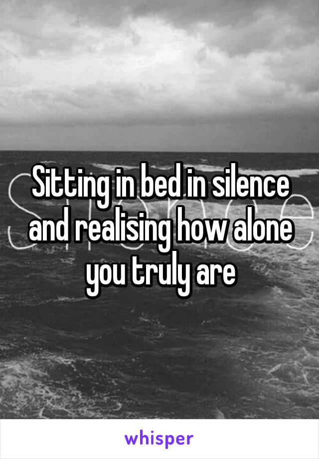 Sitting in bed in silence and realising how alone you truly are