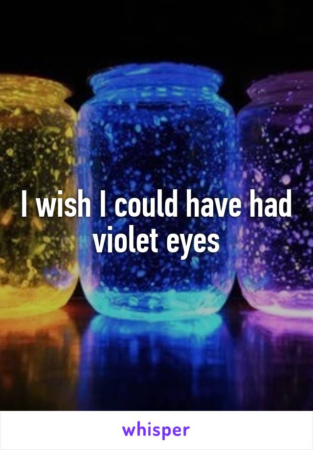 I wish I could have had violet eyes