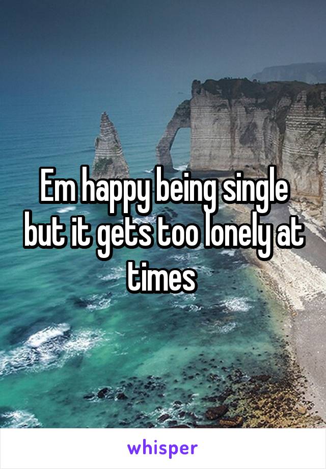 Em happy being single but it gets too lonely at times 