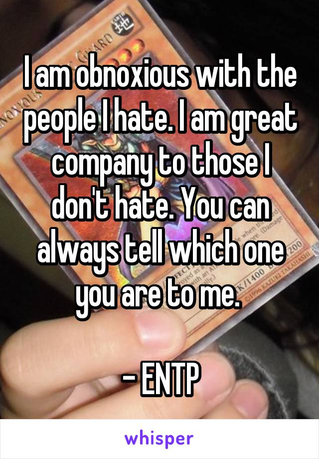 I am obnoxious with the people I hate. I am great company to those I don't hate. You can always tell which one you are to me. 

- ENTP