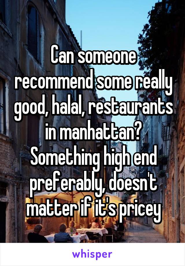 Can someone recommend some really good, halal, restaurants in manhattan? Something high end preferably, doesn't matter if it's pricey