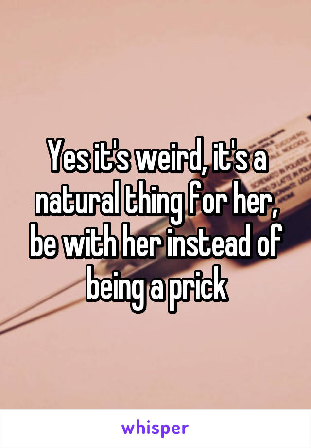 Yes it's weird, it's a natural thing for her, be with her instead of being a prick