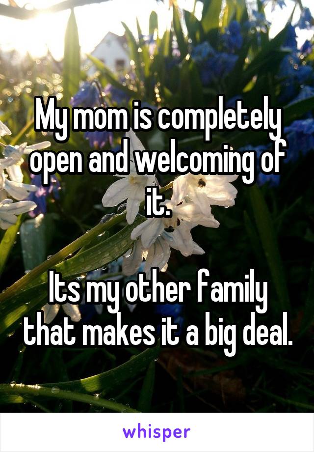 My mom is completely open and welcoming of it.

Its my other family that makes it a big deal.