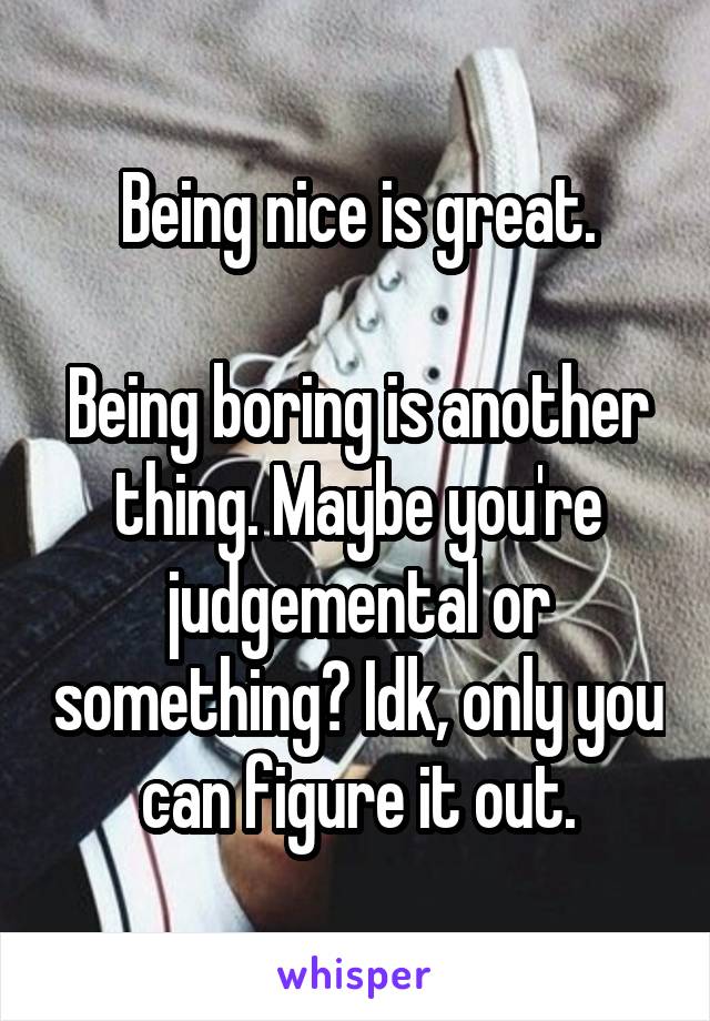 Being nice is great.

Being boring is another thing. Maybe you're judgemental or something? Idk, only you can figure it out.