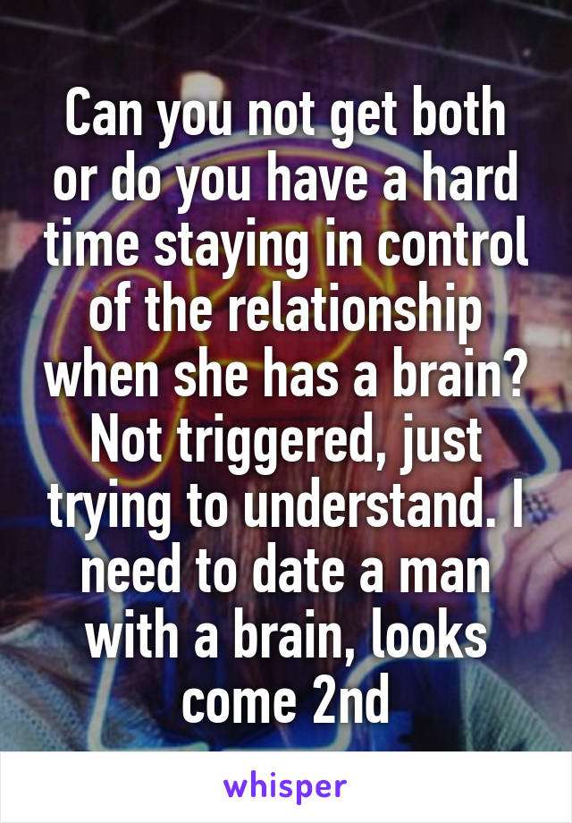 Can you not get both or do you have a hard time staying in control of the relationship when she has a brain?
Not triggered, just trying to understand. I need to date a man with a brain, looks come 2nd