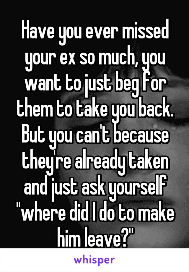 Have you ever missed your ex so much, you want to just beg for them to take you back. But you can't because they're already taken and just ask yourself "where did I do to make him leave?"