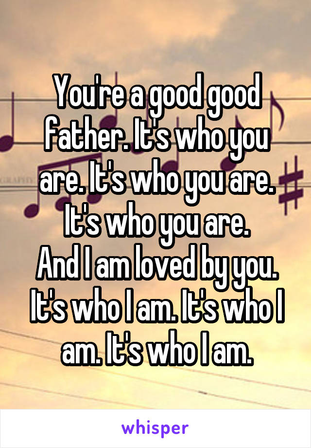 You're a good good father. It's who you are. It's who you are. It's who you are.
And I am loved by you. It's who I am. It's who I am. It's who I am.