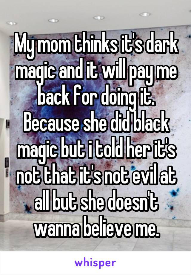 My mom thinks it's dark magic and it will pay me back for doing it. Because she did black magic but i told her it's not that it's not evil at all but she doesn't wanna believe me.