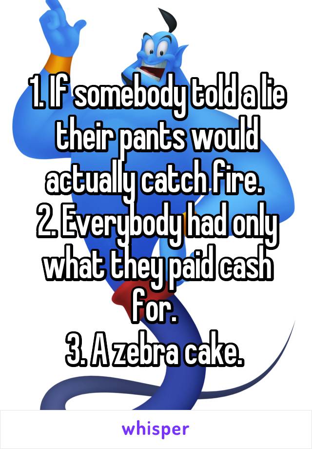 1. If somebody told a lie their pants would actually catch fire. 
2. Everybody had only what they paid cash for. 
3. A zebra cake. 