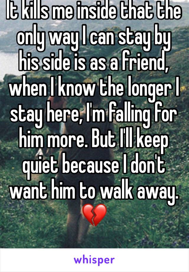 It kills me inside that the only way I can stay by his side is as a friend, when I know the longer I stay here, I'm falling for him more. But I'll keep quiet because I don't want him to walk away. 💔