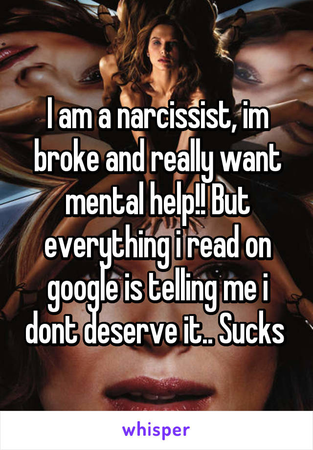 I am a narcissist, im broke and really want mental help!! But everything i read on google is telling me i dont deserve it.. Sucks 