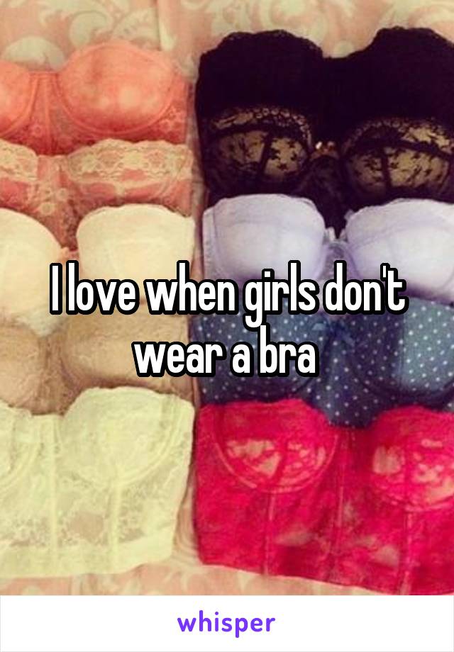 I love when girls don't wear a bra 